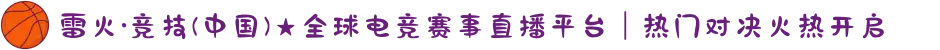 雷火·竞技(中国)★全球电竞赛事直播平台｜热门对决火热开启